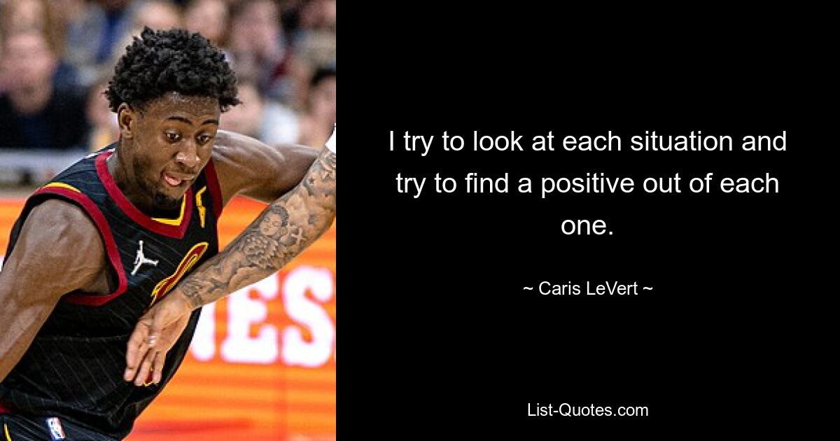 I try to look at each situation and try to find a positive out of each one. — © Caris LeVert