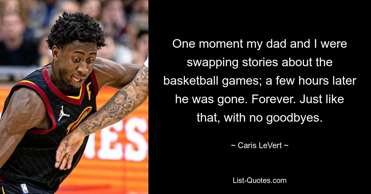 One moment my dad and I were swapping stories about the basketball games; a few hours later he was gone. Forever. Just like that, with no goodbyes. — © Caris LeVert