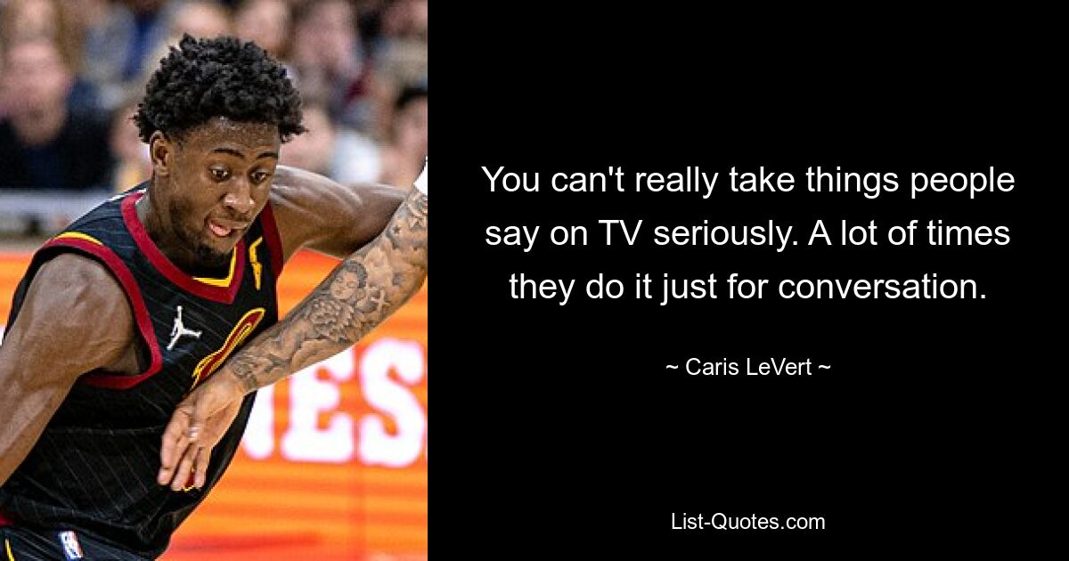 You can't really take things people say on TV seriously. A lot of times they do it just for conversation. — © Caris LeVert