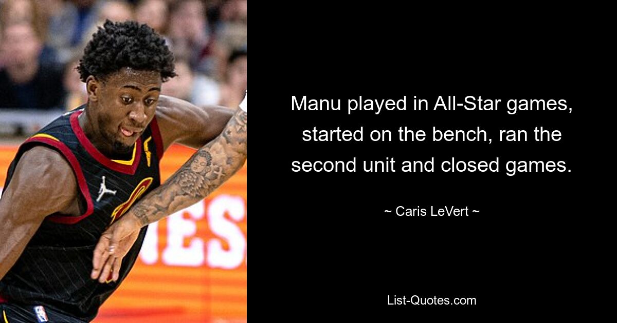 Manu played in All-Star games, started on the bench, ran the second unit and closed games. — © Caris LeVert