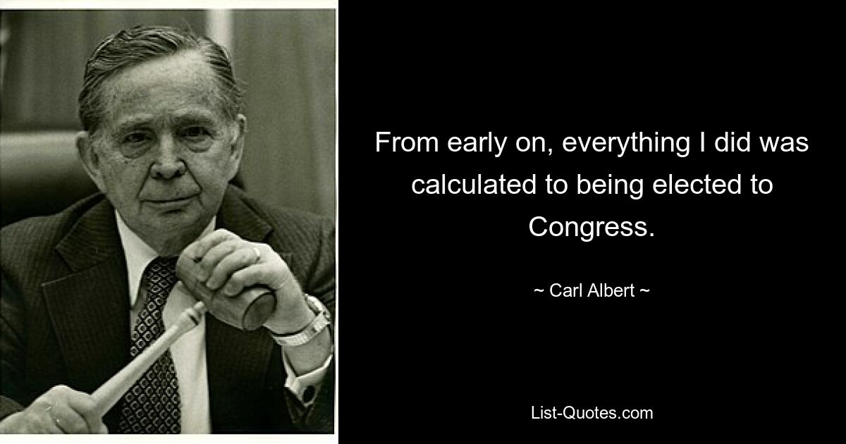 From early on, everything I did was calculated to being elected to Congress. — © Carl Albert