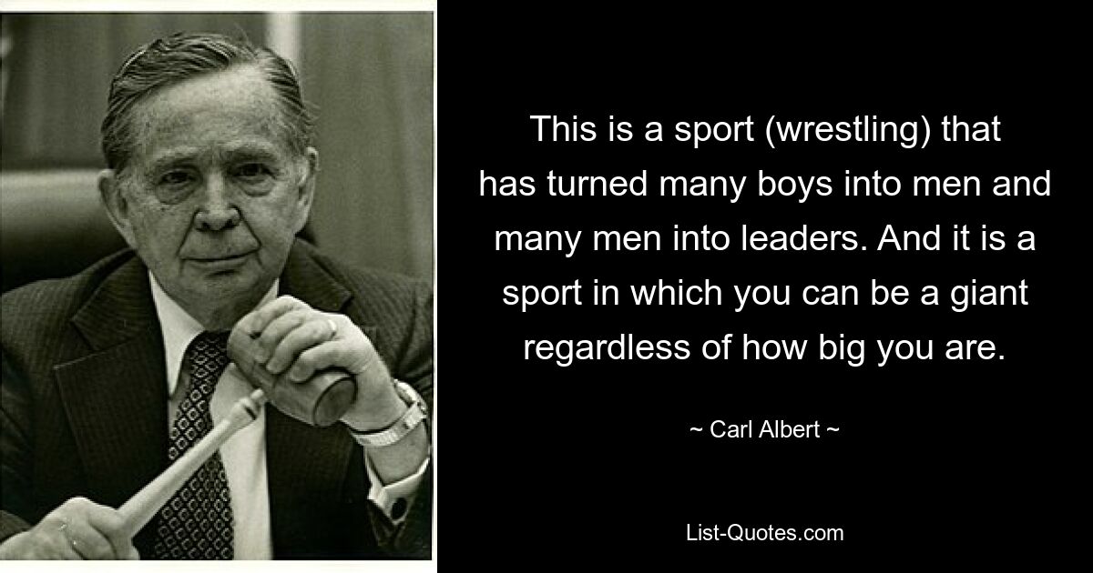 This is a sport (wrestling) that has turned many boys into men and many men into leaders. And it is a sport in which you can be a giant regardless of how big you are. — © Carl Albert