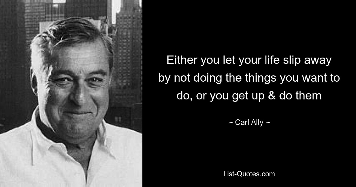 Either you let your life slip away by not doing the things you want to do, or you get up & do them — © Carl Ally