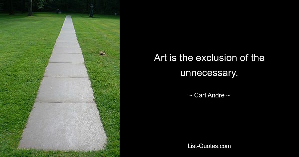 Art is the exclusion of the unnecessary. — © Carl Andre