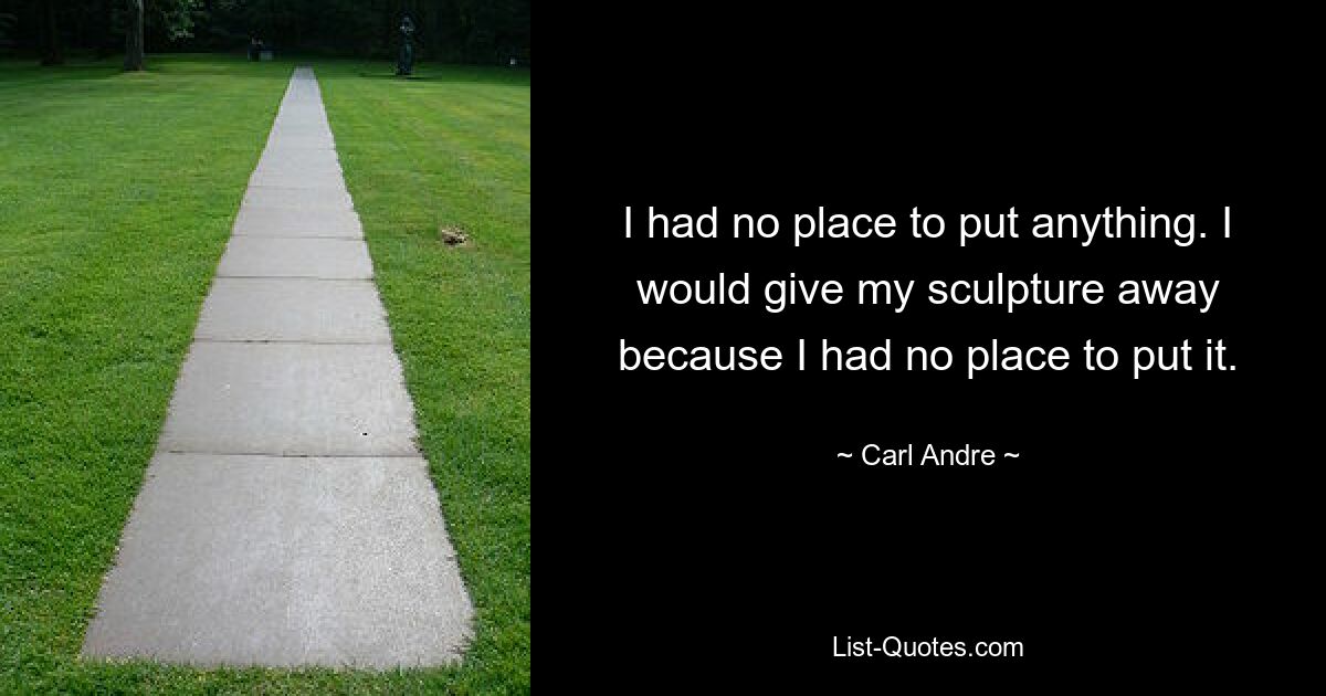 I had no place to put anything. I would give my sculpture away because I had no place to put it. — © Carl Andre