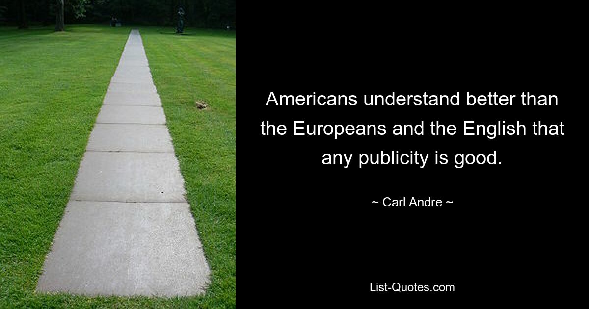 Americans understand better than the Europeans and the English that any publicity is good. — © Carl Andre