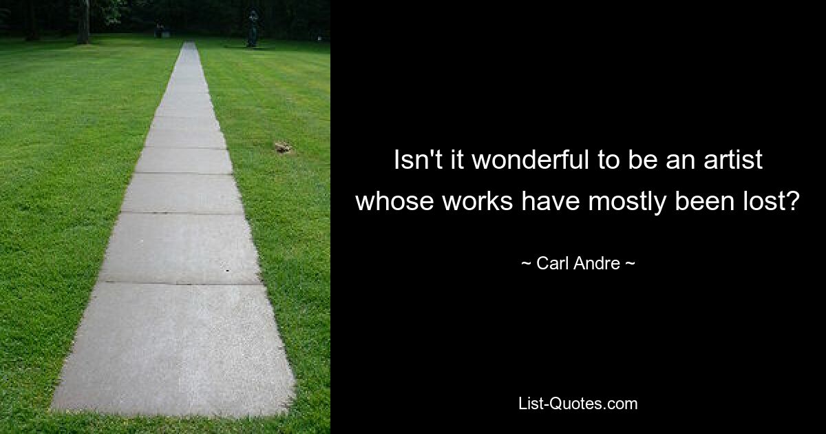 Isn't it wonderful to be an artist whose works have mostly been lost? — © Carl Andre