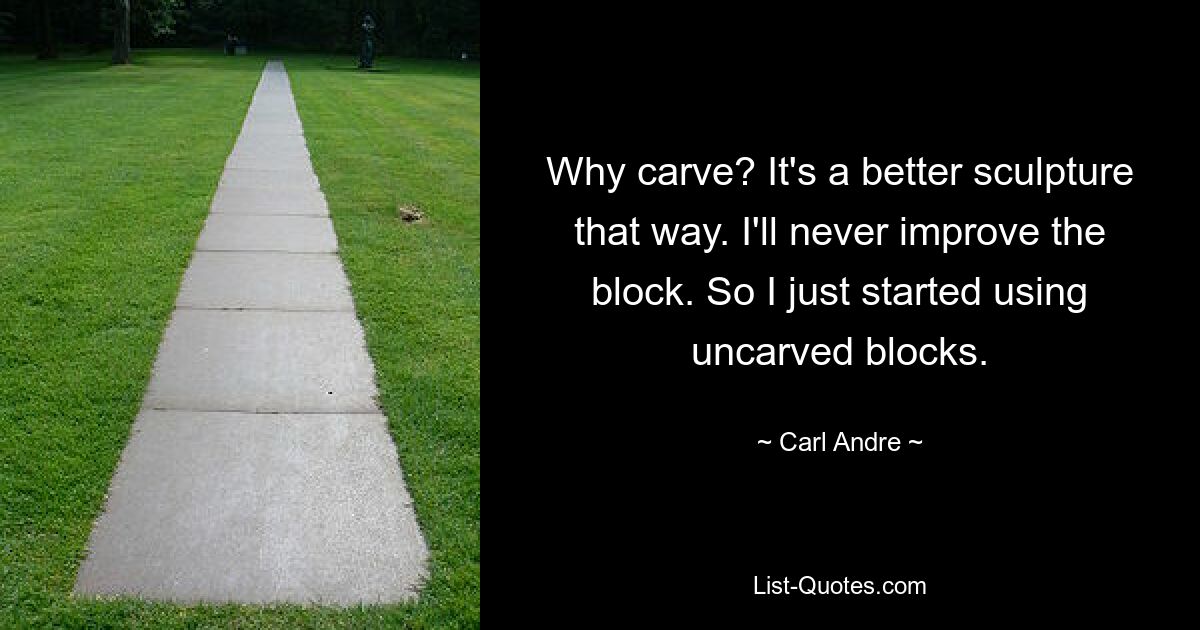 Why carve? It's a better sculpture that way. I'll never improve the block. So I just started using uncarved blocks. — © Carl Andre