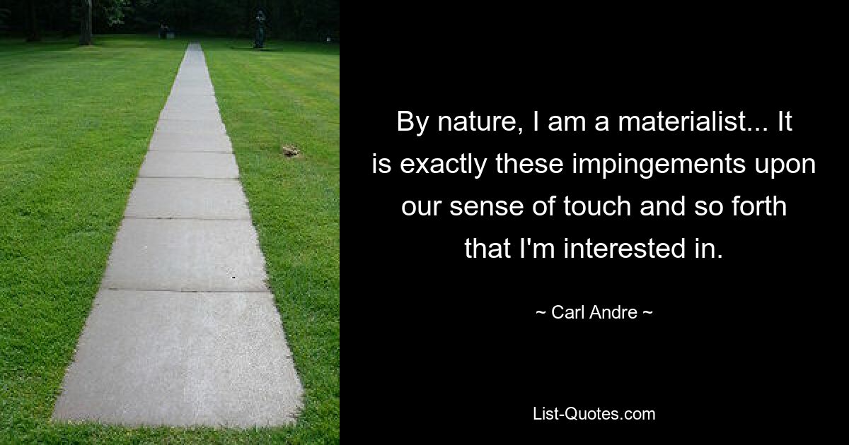 By nature, I am a materialist... It is exactly these impingements upon our sense of touch and so forth that I'm interested in. — © Carl Andre