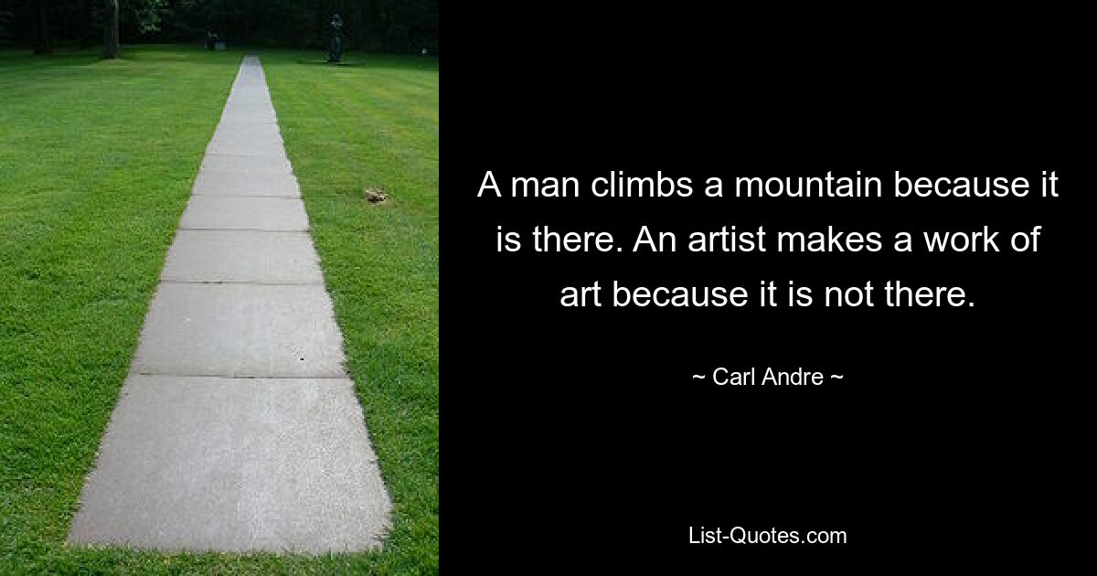 A man climbs a mountain because it is there. An artist makes a work of art because it is not there. — © Carl Andre