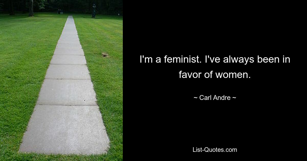 I'm a feminist. I've always been in favor of women. — © Carl Andre