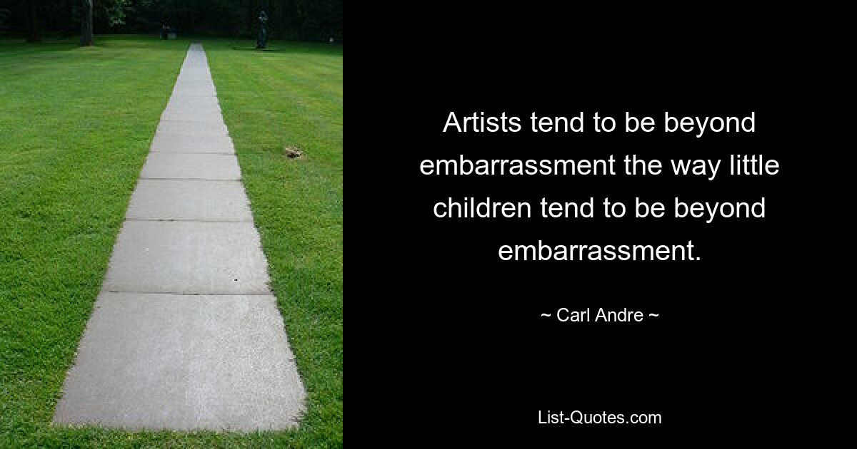 Artists tend to be beyond embarrassment the way little children tend to be beyond embarrassment. — © Carl Andre