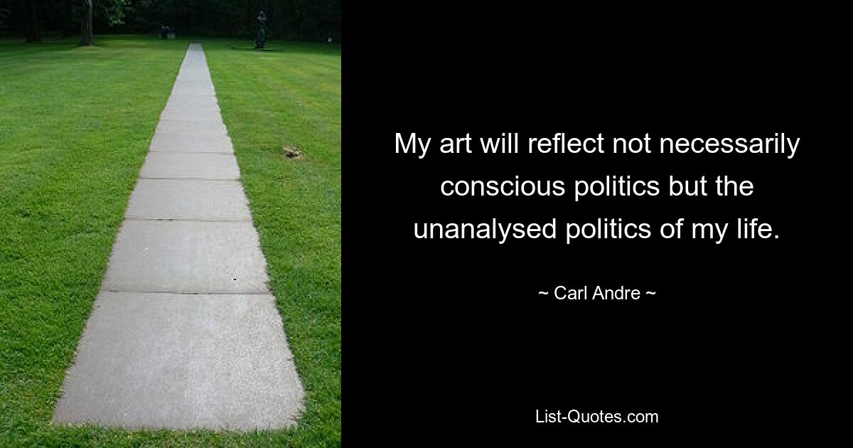 Meine Kunst wird nicht unbedingt bewusste Politik widerspiegeln, sondern die unanalysierte Politik meines Lebens. — © Carl Andre 