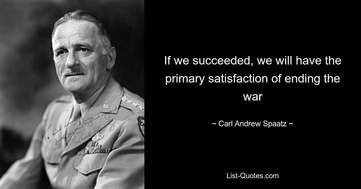 If we succeeded, we will have the primary satisfaction of ending the war — © Carl Andrew Spaatz