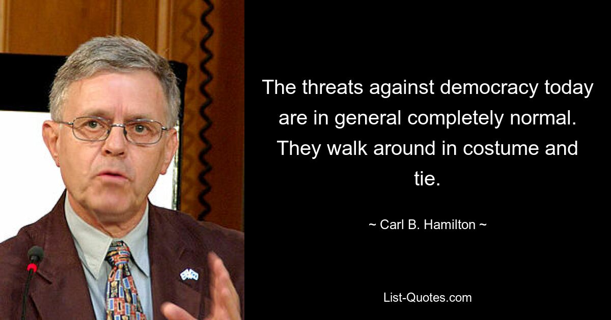 The threats against democracy today are in general completely normal. They walk around in costume and tie. — © Carl B. Hamilton