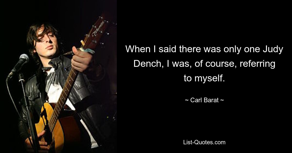 When I said there was only one Judy Dench, I was, of course, referring to myself. — © Carl Barat