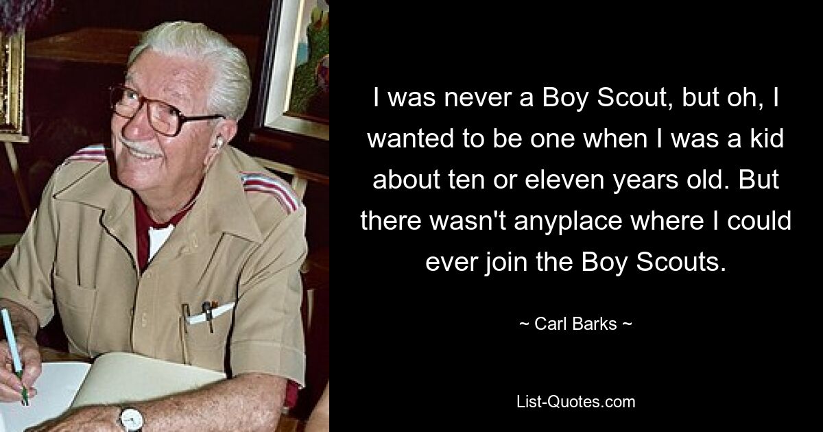 I was never a Boy Scout, but oh, I wanted to be one when I was a kid about ten or eleven years old. But there wasn't anyplace where I could ever join the Boy Scouts. — © Carl Barks