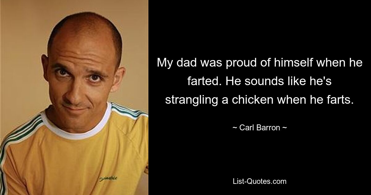 My dad was proud of himself when he farted. He sounds like he's strangling a chicken when he farts. — © Carl Barron