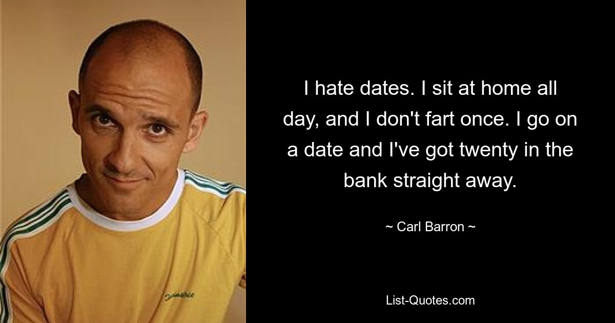 I hate dates. I sit at home all day, and I don't fart once. I go on a date and I've got twenty in the bank straight away. — © Carl Barron