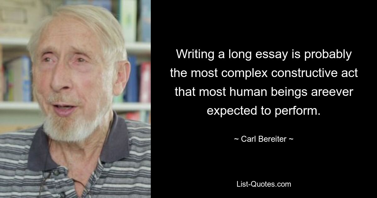 Writing a long essay is probably the most complex constructive act that most human beings areever expected to perform. — © Carl Bereiter