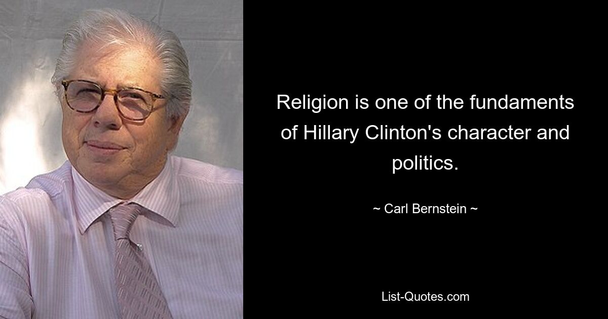 Religion is one of the fundaments of Hillary Clinton's character and politics. — © Carl Bernstein