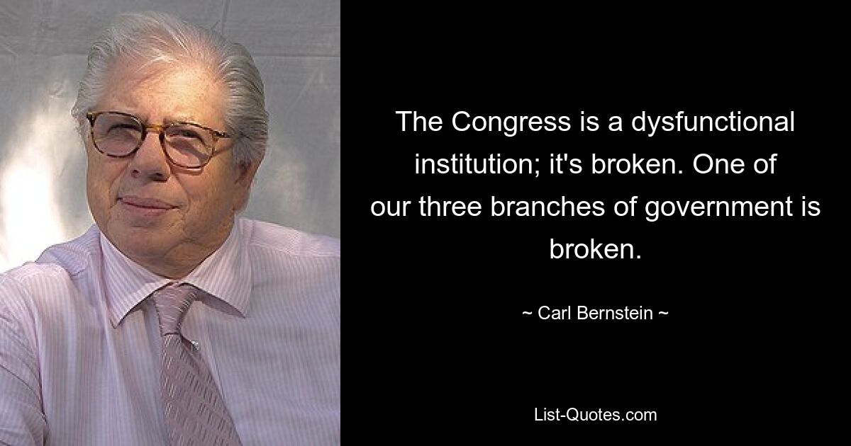 The Congress is a dysfunctional institution; it's broken. One of our three branches of government is broken. — © Carl Bernstein