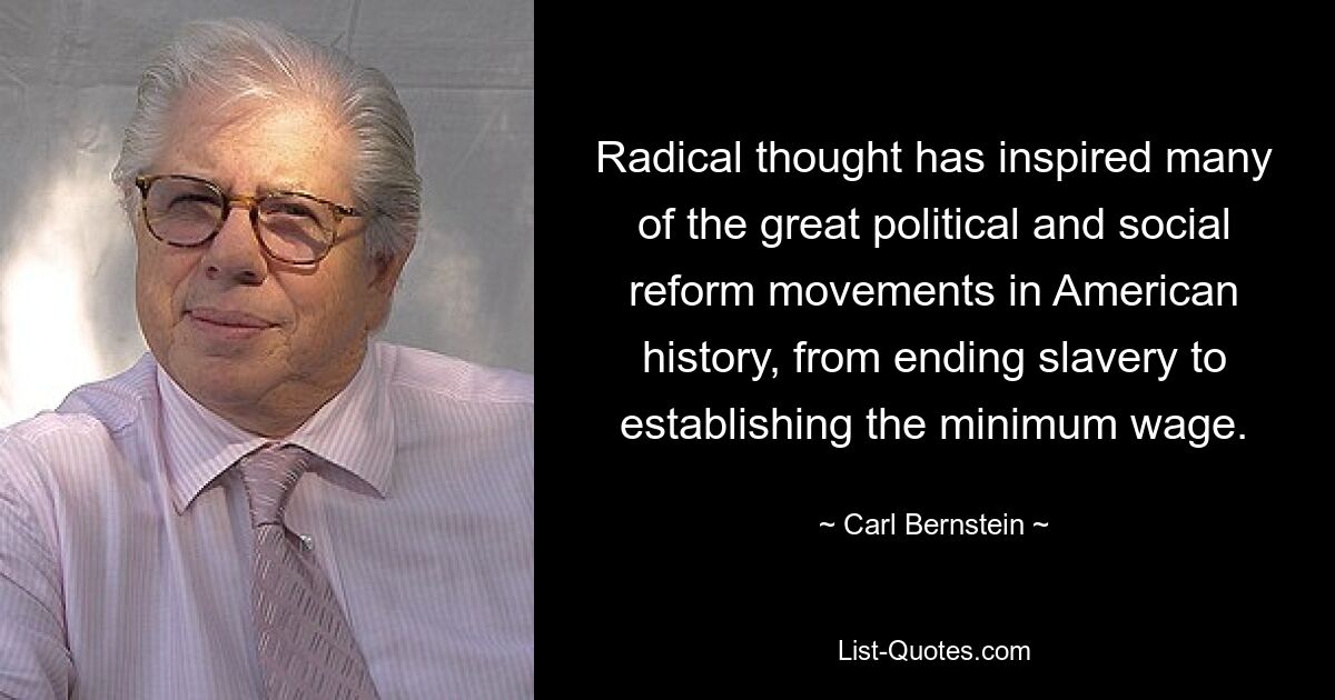 Radical thought has inspired many of the great political and social reform movements in American history, from ending slavery to establishing the minimum wage. — © Carl Bernstein