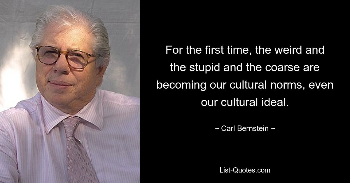 For the first time, the weird and the stupid and the coarse are becoming our cultural norms, even our cultural ideal. — © Carl Bernstein