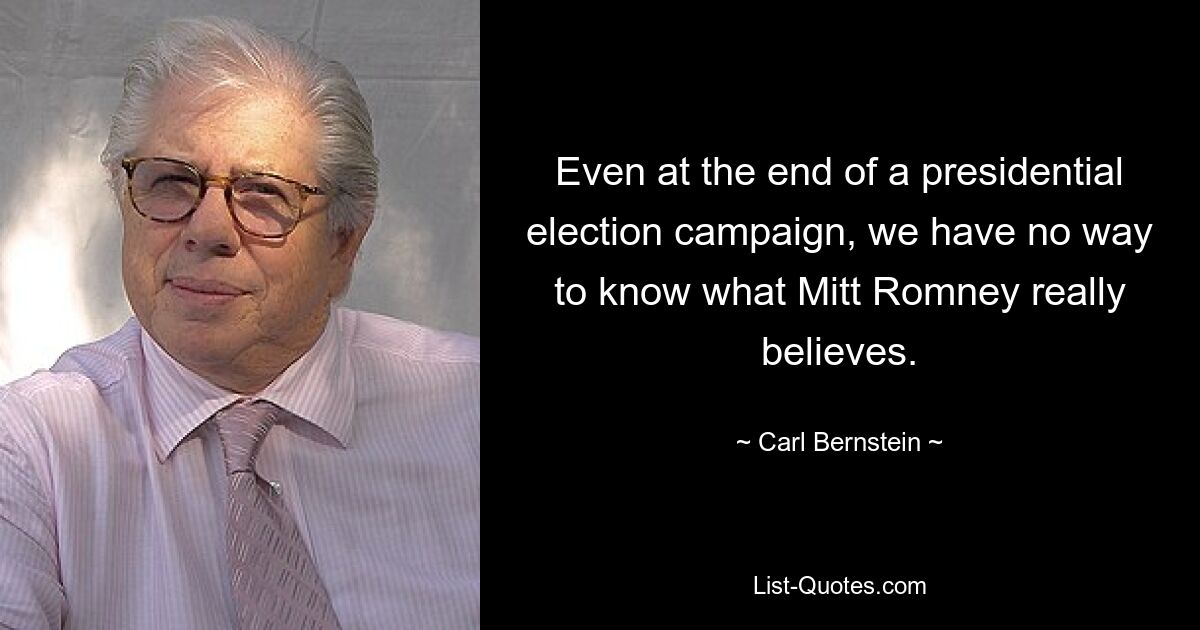 Even at the end of a presidential election campaign, we have no way to know what Mitt Romney really believes. — © Carl Bernstein