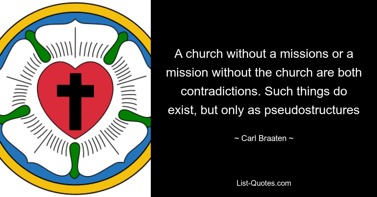 A church without a missions or a mission without the church are both contradictions. Such things do exist, but only as pseudostructures — © Carl Braaten