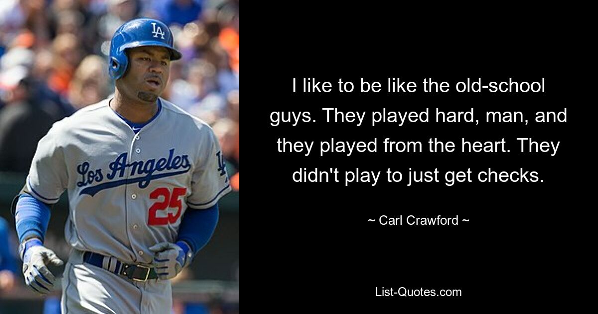 I like to be like the old-school guys. They played hard, man, and they played from the heart. They didn't play to just get checks. — © Carl Crawford