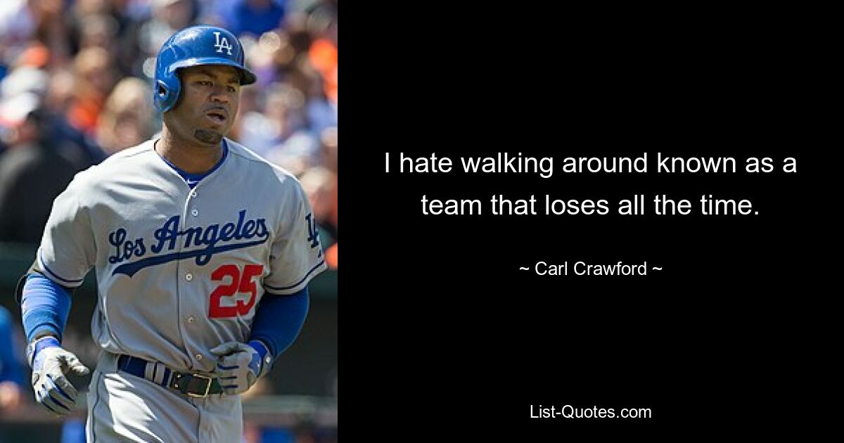 I hate walking around known as a team that loses all the time. — © Carl Crawford