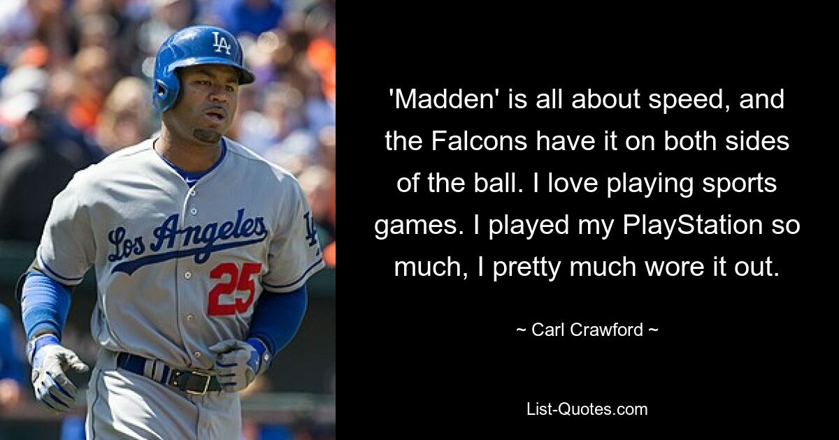 Bei „Madden“ dreht sich alles um Geschwindigkeit, und die Falcons haben sie auf beiden Seiten des Balls. Ich liebe es, Sportspiele zu spielen. Ich habe meine PlayStation so oft gespielt, dass ich sie ziemlich abgenutzt habe. — © Carl Crawford