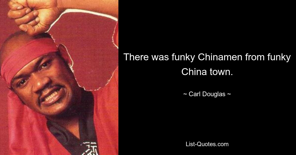 There was funky Chinamen from funky China town. — © Carl Douglas