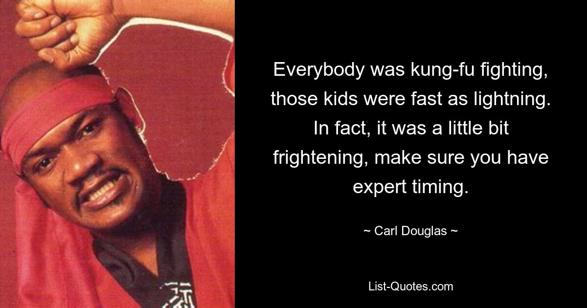 Everybody was kung-fu fighting, those kids were fast as lightning. In fact, it was a little bit frightening, make sure you have expert timing. — © Carl Douglas