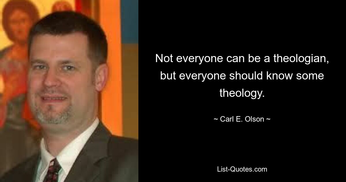 Not everyone can be a theologian, but everyone should know some theology. — © Carl E. Olson