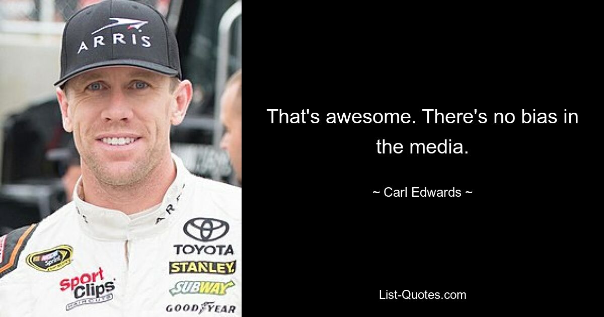 That's awesome. There's no bias in the media. — © Carl Edwards