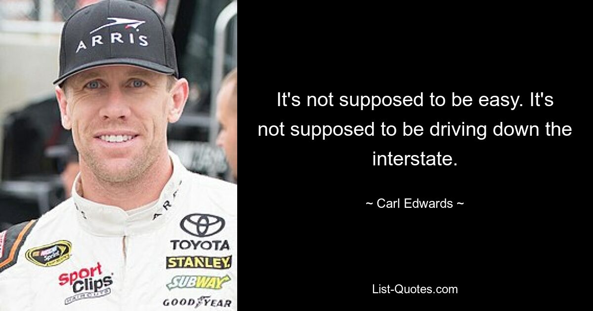 It's not supposed to be easy. It's not supposed to be driving down the interstate. — © Carl Edwards