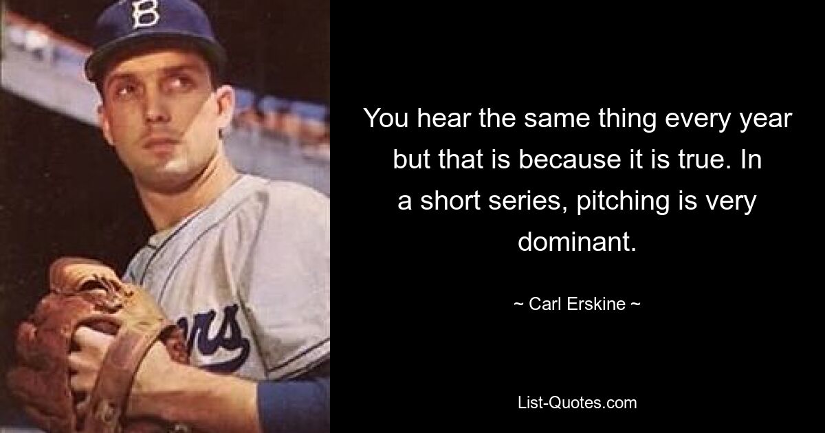 You hear the same thing every year but that is because it is true. In a short series, pitching is very dominant. — © Carl Erskine