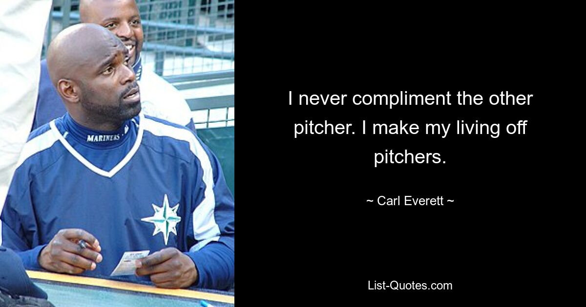 I never compliment the other pitcher. I make my living off pitchers. — © Carl Everett