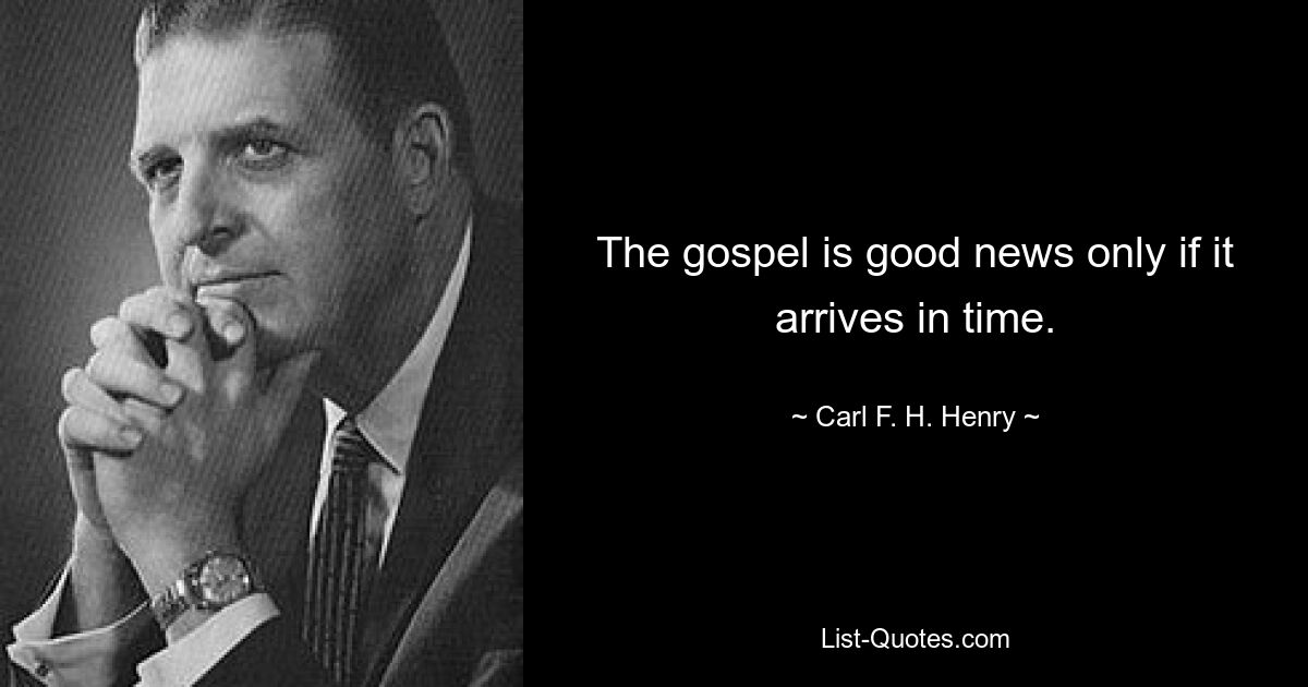 The gospel is good news only if it arrives in time. — © Carl F. H. Henry