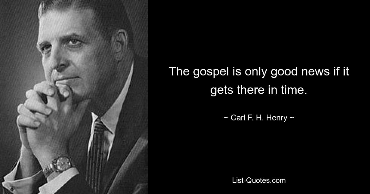 The gospel is only good news if it gets there in time. — © Carl F. H. Henry