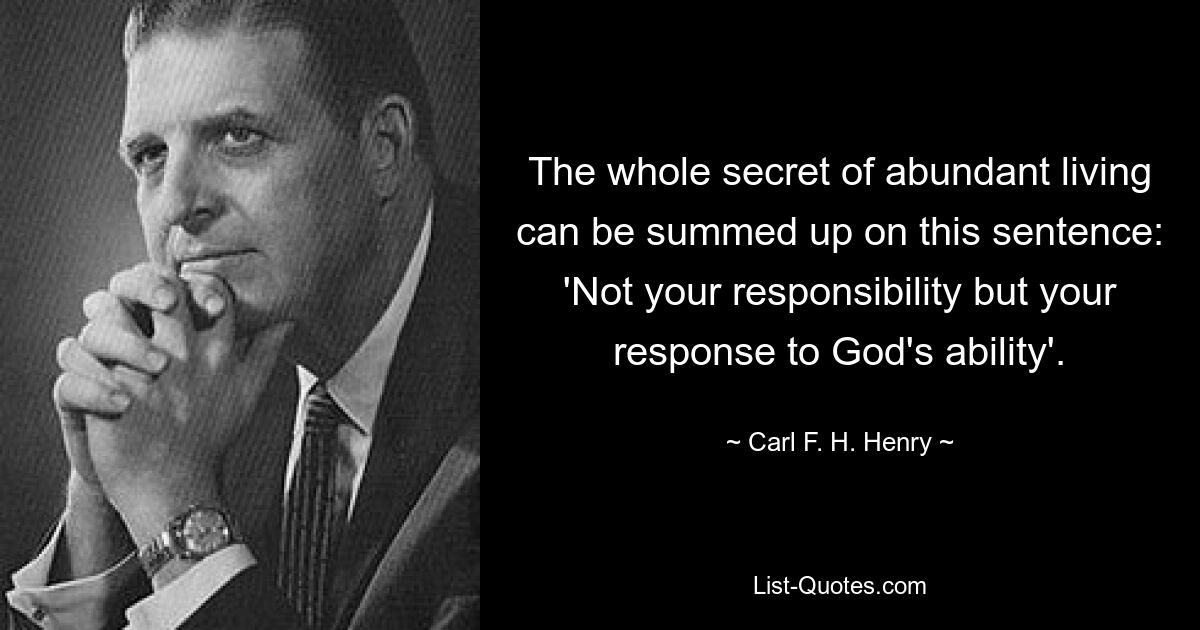 The whole secret of abundant living can be summed up on this sentence: 'Not your responsibility but your response to God's ability'. — © Carl F. H. Henry