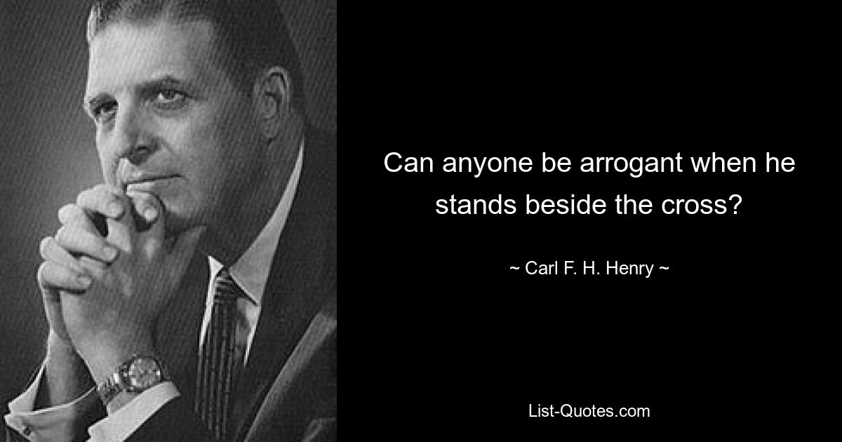 Can anyone be arrogant when he stands beside the cross? — © Carl F. H. Henry