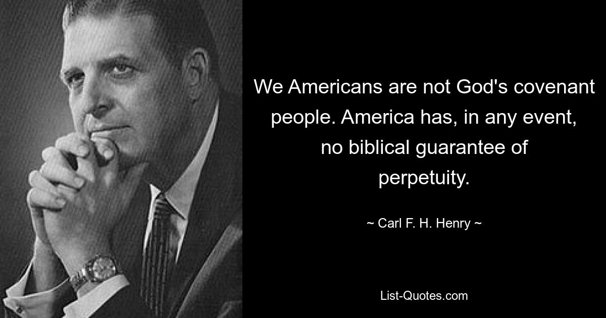 We Americans are not God's covenant people. America has, in any event, no biblical guarantee of perpetuity. — © Carl F. H. Henry