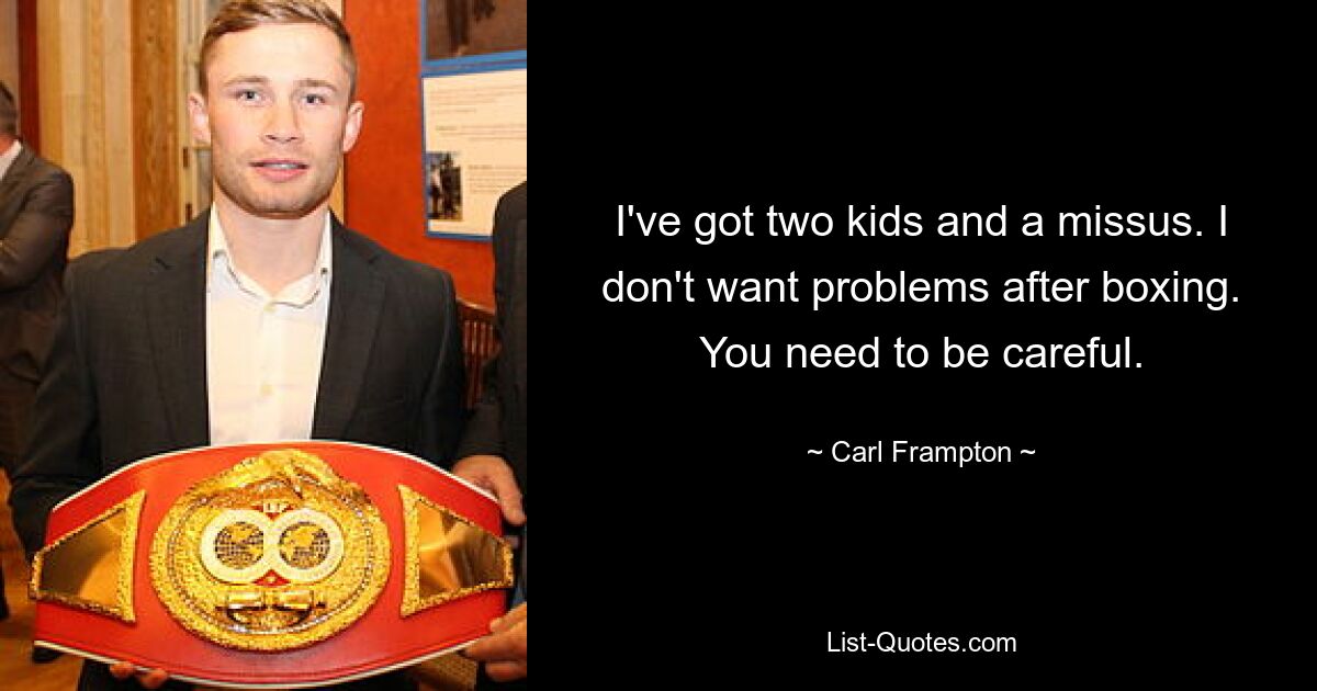 I've got two kids and a missus. I don't want problems after boxing. You need to be careful. — © Carl Frampton