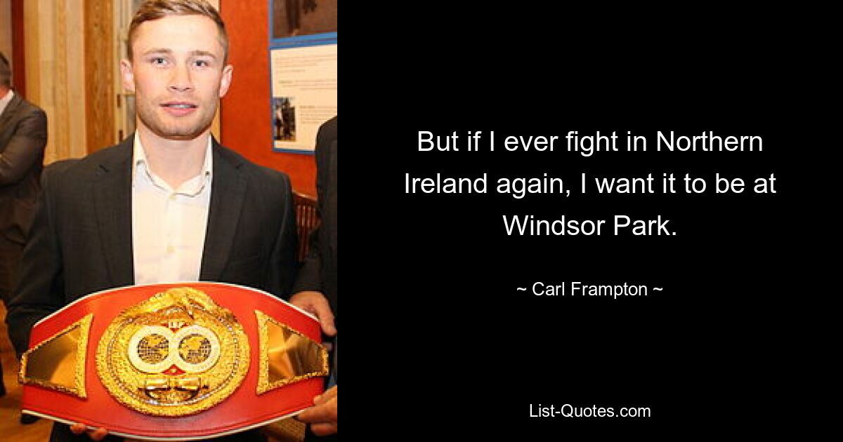 But if I ever fight in Northern Ireland again, I want it to be at Windsor Park. — © Carl Frampton