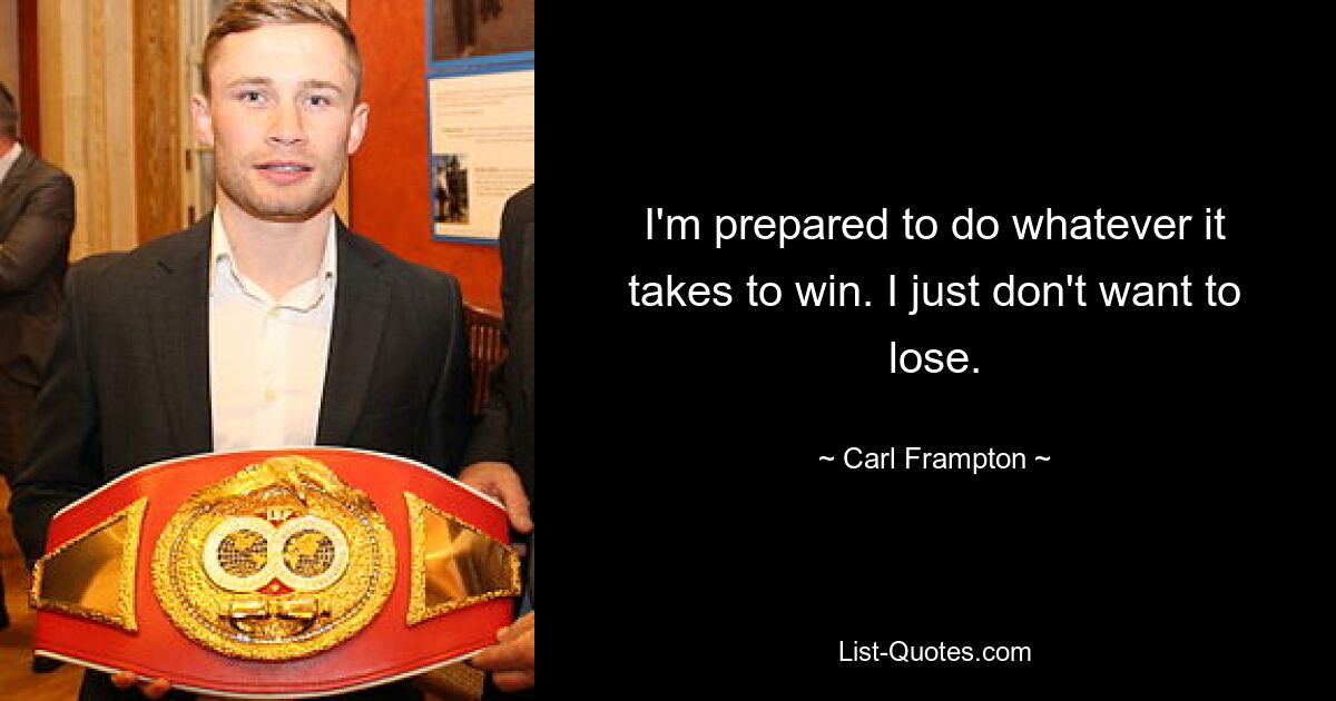 I'm prepared to do whatever it takes to win. I just don't want to lose. — © Carl Frampton