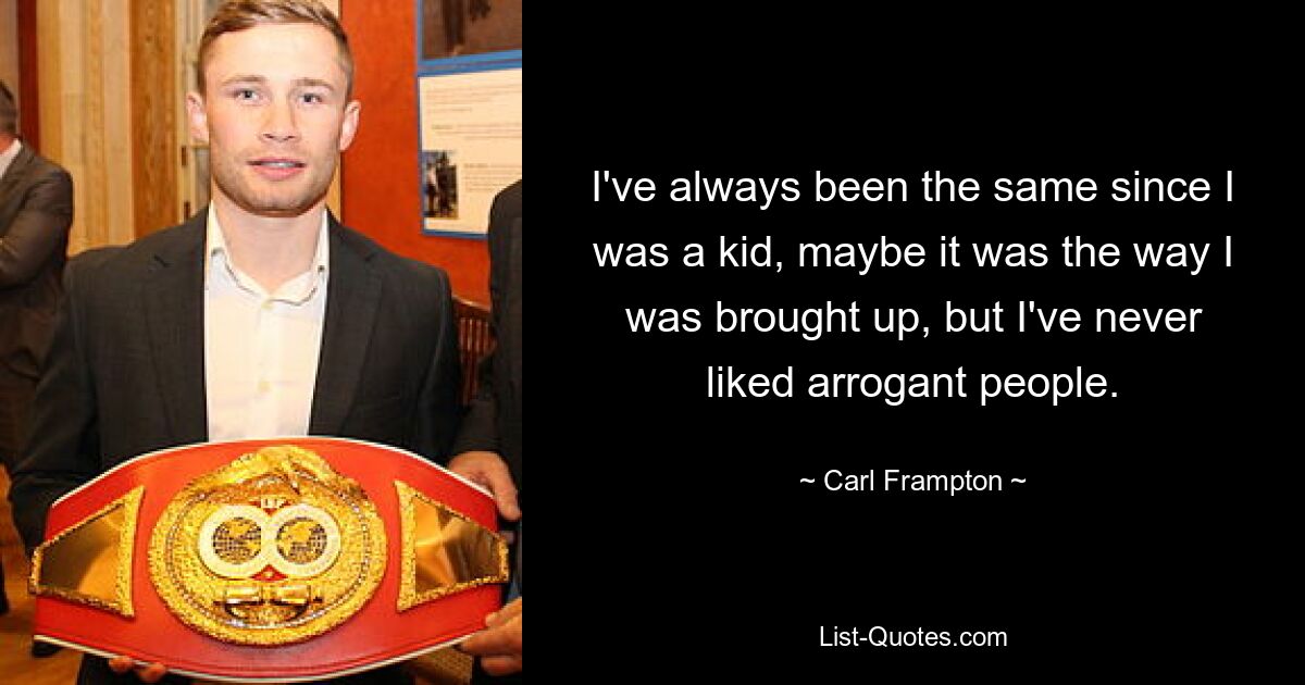 I've always been the same since I was a kid, maybe it was the way I was brought up, but I've never liked arrogant people. — © Carl Frampton