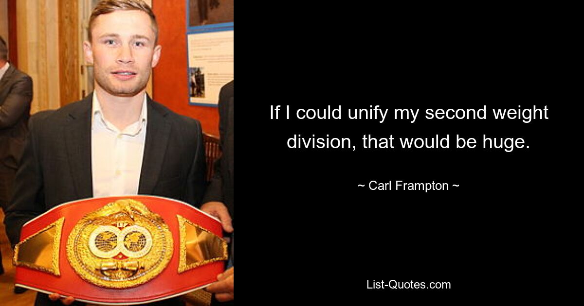 If I could unify my second weight division, that would be huge. — © Carl Frampton